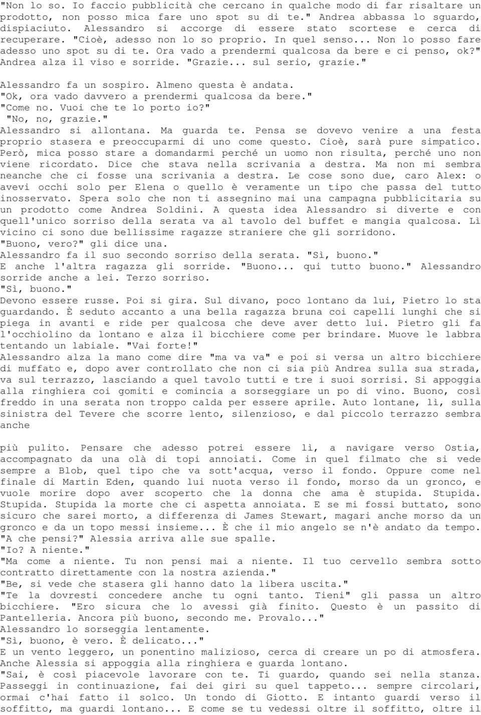 Ora vado a prendermi qualcosa da bere e ci penso, ok?" Andrea alza il viso e sorride. "Grazie... sul serio, grazie." Alessandro fa un sospiro. Almeno questa è andata.