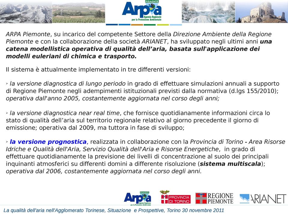 Il sistema è attualmente implementato in tre differenti versioni: la versione diagnostica di lungo periodo in grado di effettuare simulazioni annuali a supporto di Regione Piemonte negli adempimenti