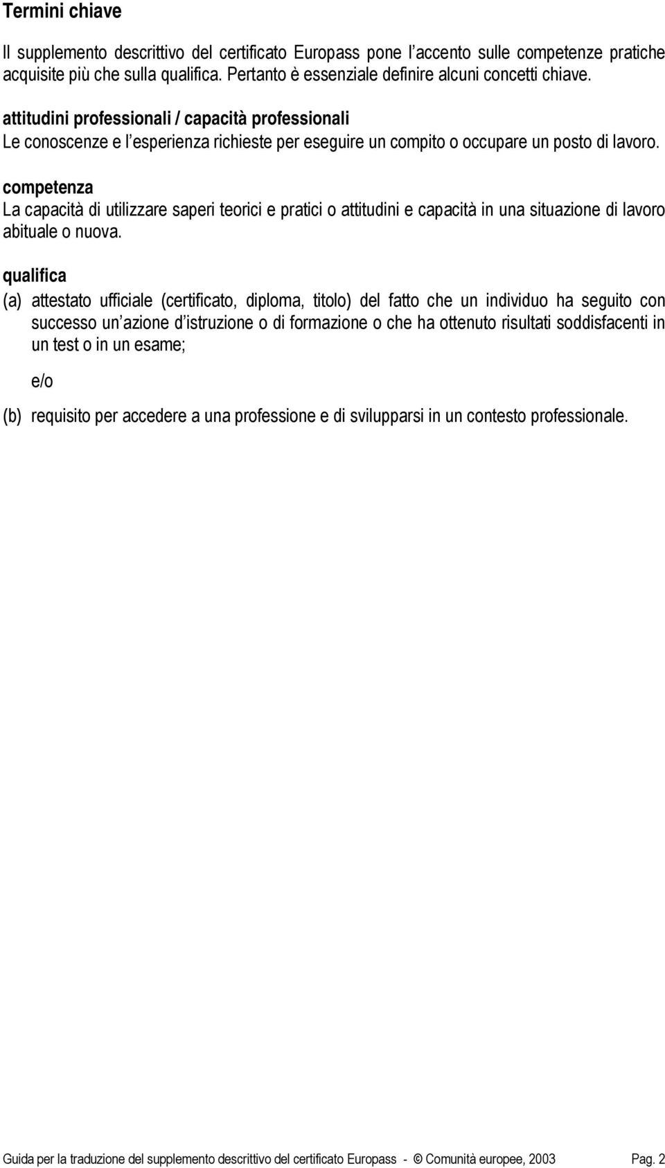 competenza La capacità di utilizzare saperi teorici e pratici o attitudini e capacità in una situazione di lavoro abituale o nuova.