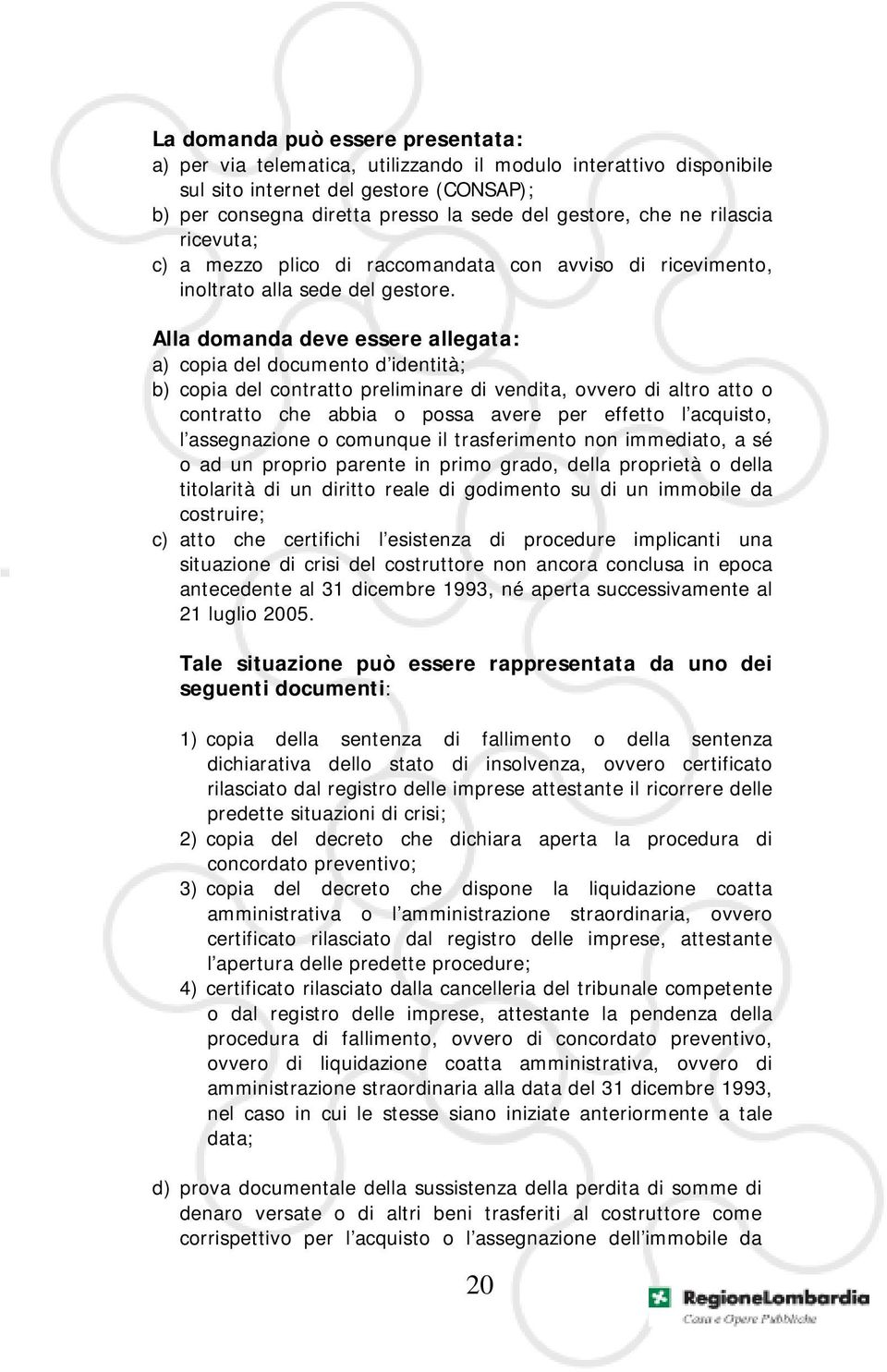 Alla domanda deve essere allegata: a) copia del documento d identità; b) copia del contratto preliminare di vendita, ovvero di altro atto o contratto che abbia o possa avere per effetto l acquisto, l