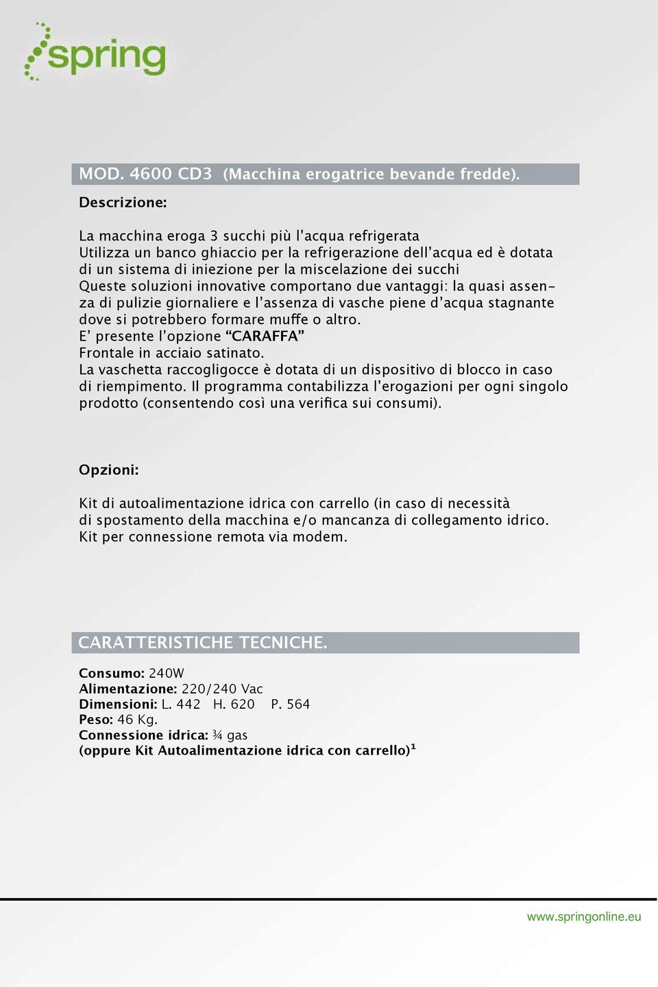 Queste soluzioni innovative comportano due vantaggi: la quasi assenza di pulizie giornaliere e l assenza di vasche piene d acqua stagnante dove si potrebbero formare muffe o altro.