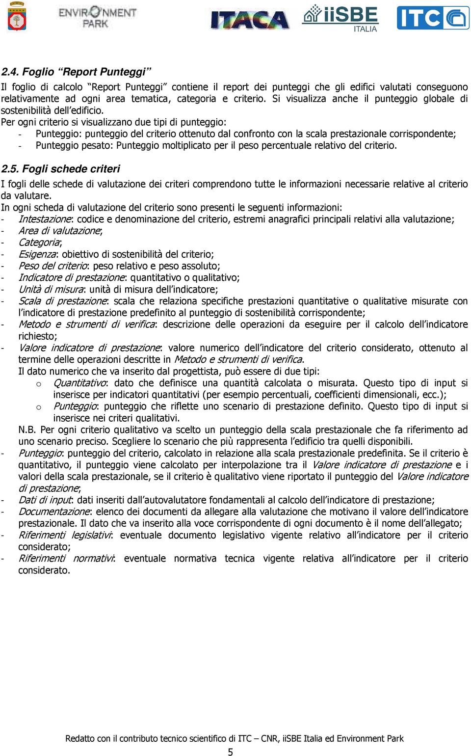 Per ogni criterio si visualizzano due tipi di punteggio: - Punteggio: punteggio del criterio ottenuto dal confronto con la scala prestazionale corrispondente; - Punteggio pesato: Punteggio