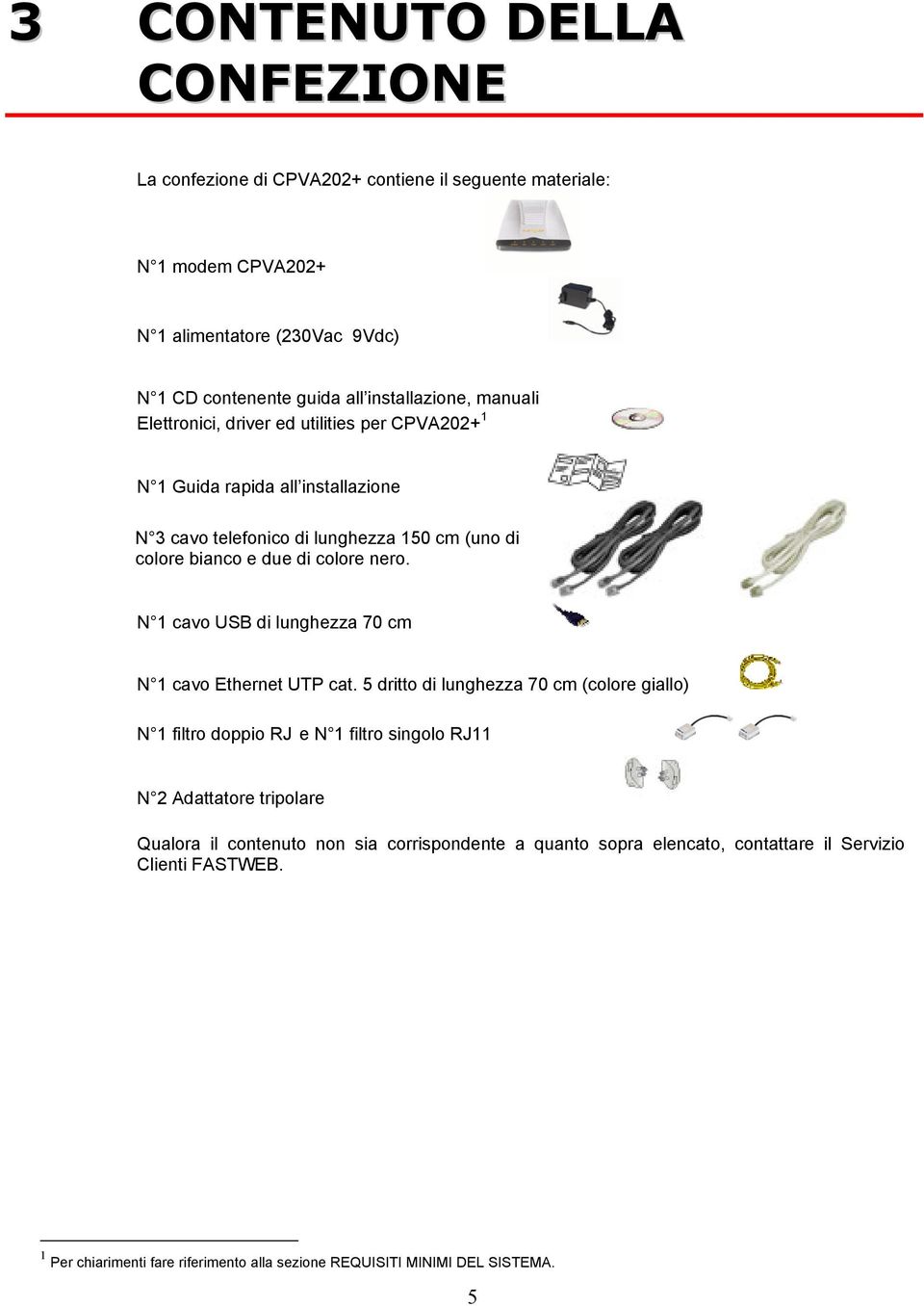 N 1 cavo USB di lunghezza 70 cm N 1 cavo Ethernet UTP cat.