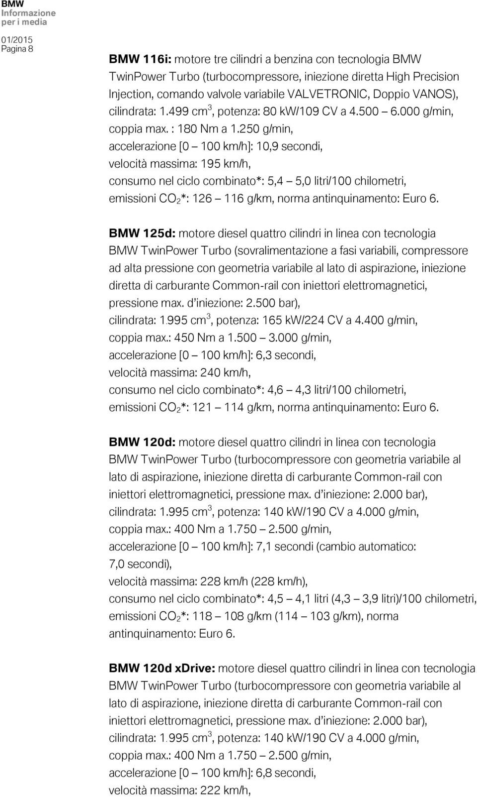 250 g/min, accelerazione [0 100 km/h]: 10,9 secondi, velocità massima: 195 km/h, consumo nel ciclo combinato*: 5,4 5,0 litri/100 chilometri, emissioni CO 2 *: 126 116 g/km, norma antinquinamento: