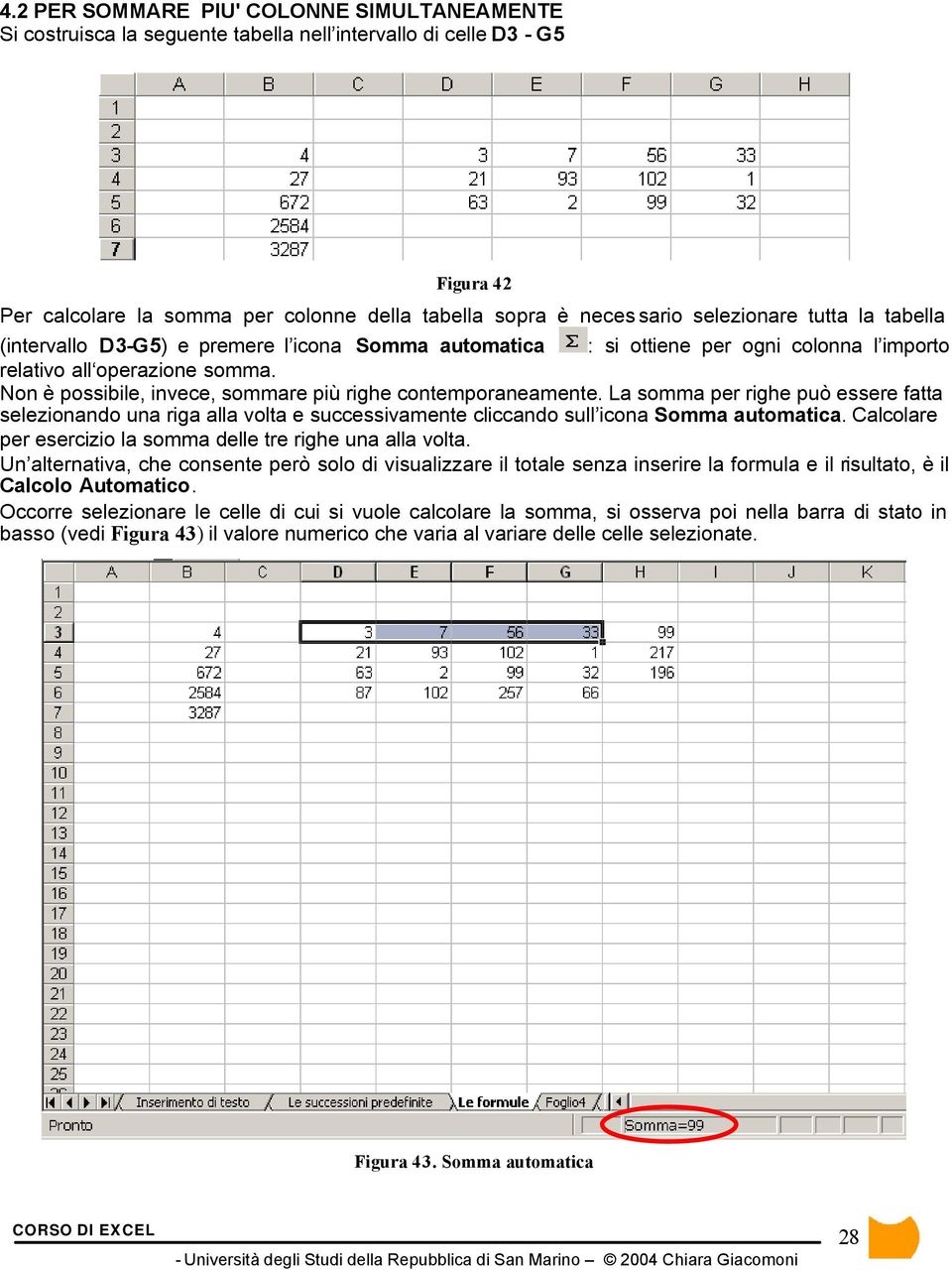 Non è possibile, invece, sommare più righe contemporaneamente. La somma per righe può essere fatta selezionando una riga alla volta e successivamente cliccando sull icona Somma automatica.