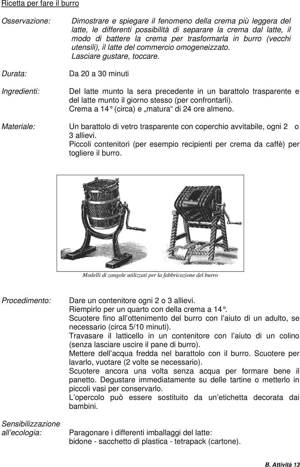 Da 20 a 30 minuti Del latte munto la sera precedente in un barattolo trasparente e del latte munto il giorno stesso (per confrontarli). Crema a 14 (circa) e matura di 24 ore almeno.