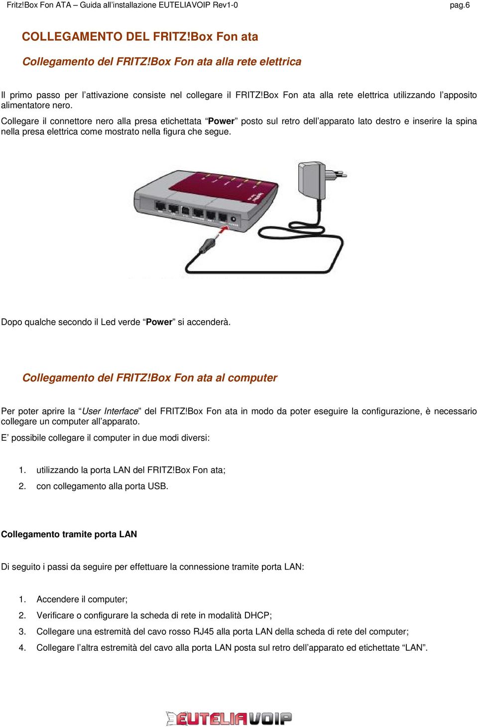 Collegare il connettore nero alla presa etichettata Power posto sul retro dell apparato lato destro e inserire la spina nella presa elettrica come mostrato nella figura che segue.