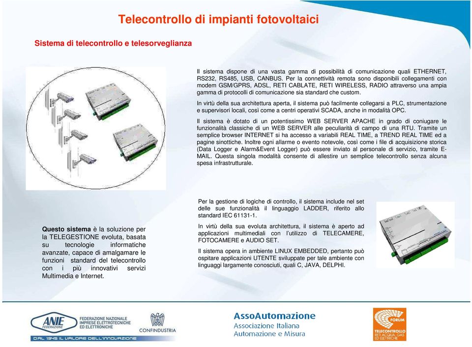 In virtù della sua architettura aperta, il sistema può facilmente collegarsi a PLC, strumentazione e supervisori locali, così come a centri operativi SCADA, anche in modalità OPC.