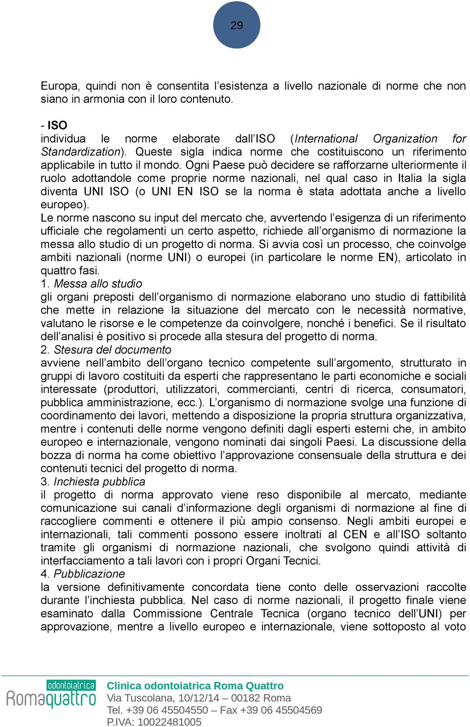 Ogni Paese può decidere se rafforzarne ulteriormente il ruolo adottandole come proprie norme nazionali, nel qual caso in Italia la sigla diventa UNI ISO (o UNI EN ISO se la norma è stata adottata