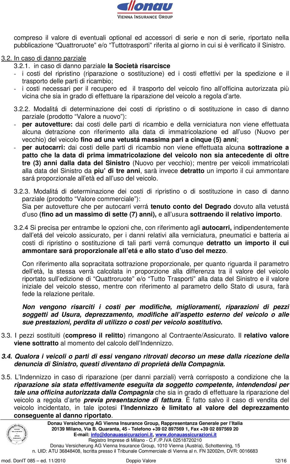 in caso di danno parziale la Società risarcisce - i costi del ripristino (riparazione o sostituzione) ed i costi effettivi per la spedizione e il trasporto delle parti di ricambio; - i costi