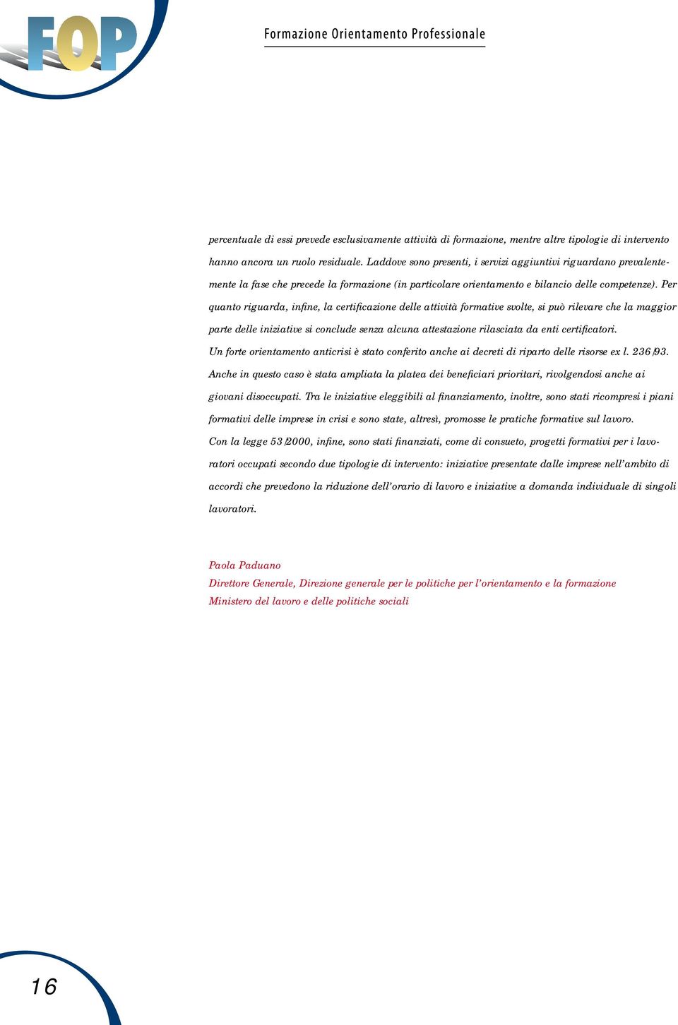 Per quanto riguarda, infine, la certificazione delle attività formative svolte, si può rilevare che la maggior parte delle iniziative si conclude senza alcuna attestazione rilasciata da enti