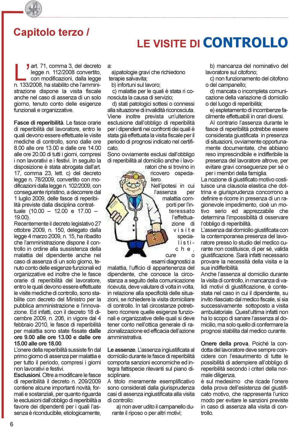 Le fasce orarie di reperibilità del lavoratore, entro le quali devono essere effettuate le visite mediche di controllo, sono dalle ore 8.00 alle ore 13.00 e dalle ore 14.00 alle ore 20.