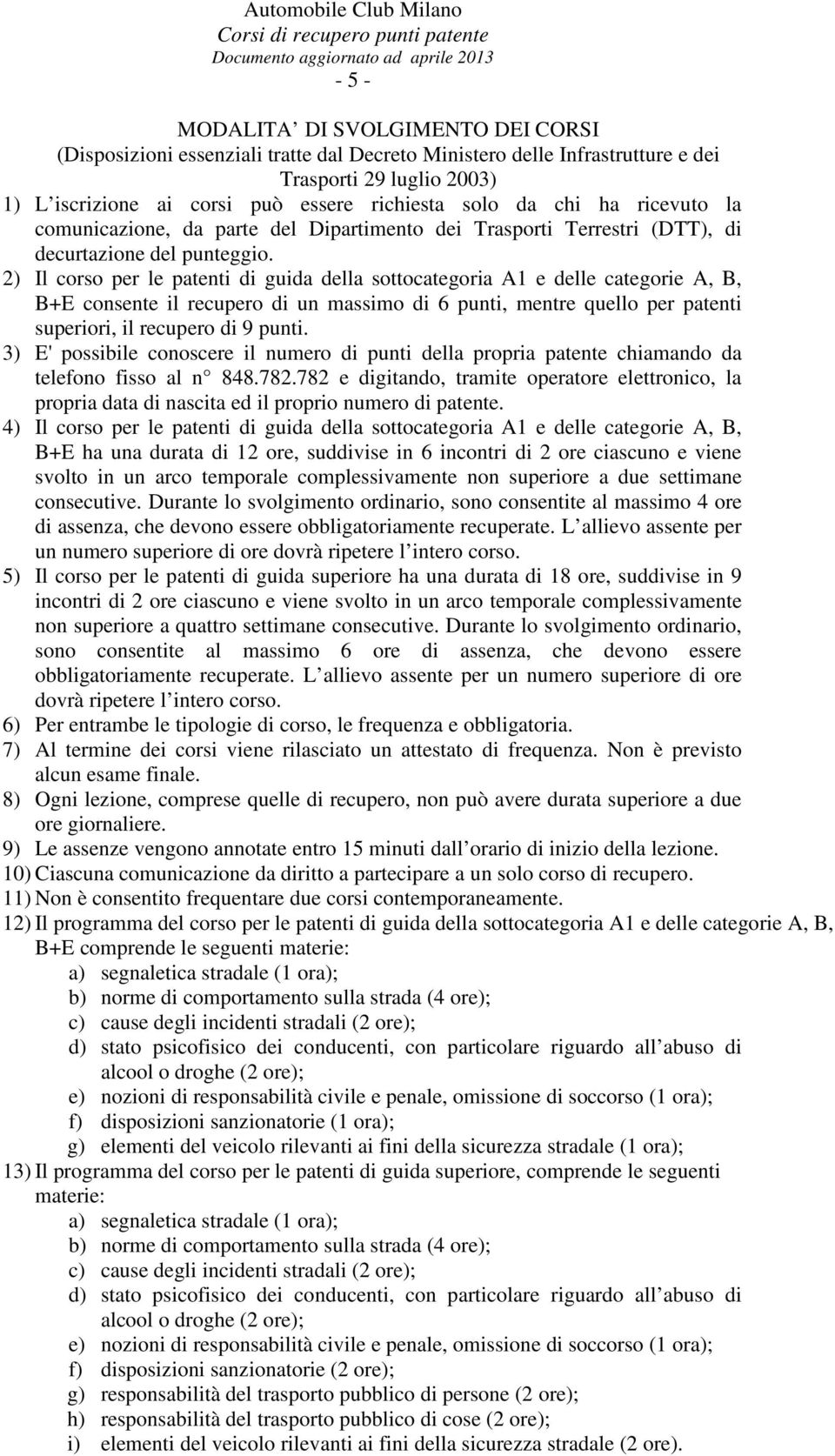 2) Il corso per le patenti di guida della sottocategoria A1 e delle categorie A, B, B+E consente il recupero di un massimo di 6 punti, mentre quello per patenti superiori, il recupero di 9 punti.