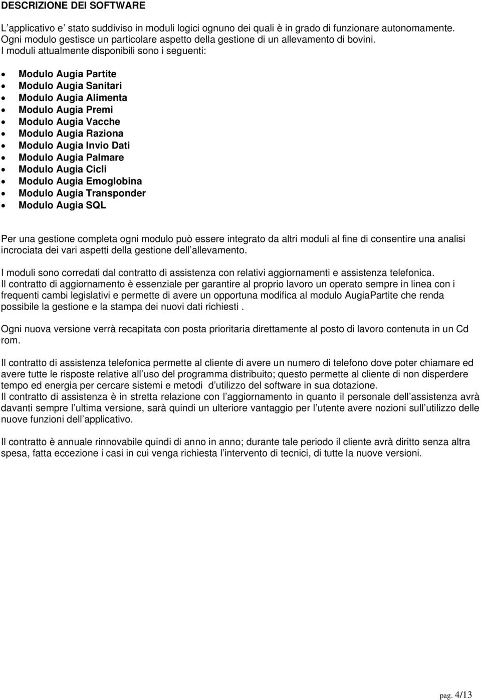 I moduli attualmente disponibili sono i seguenti: Modulo Augia Partite Modulo Augia Sanitari Modulo Augia Alimenta Modulo Augia Premi Modulo Augia Vacche Modulo Augia Raziona Modulo Augia Invio Dati