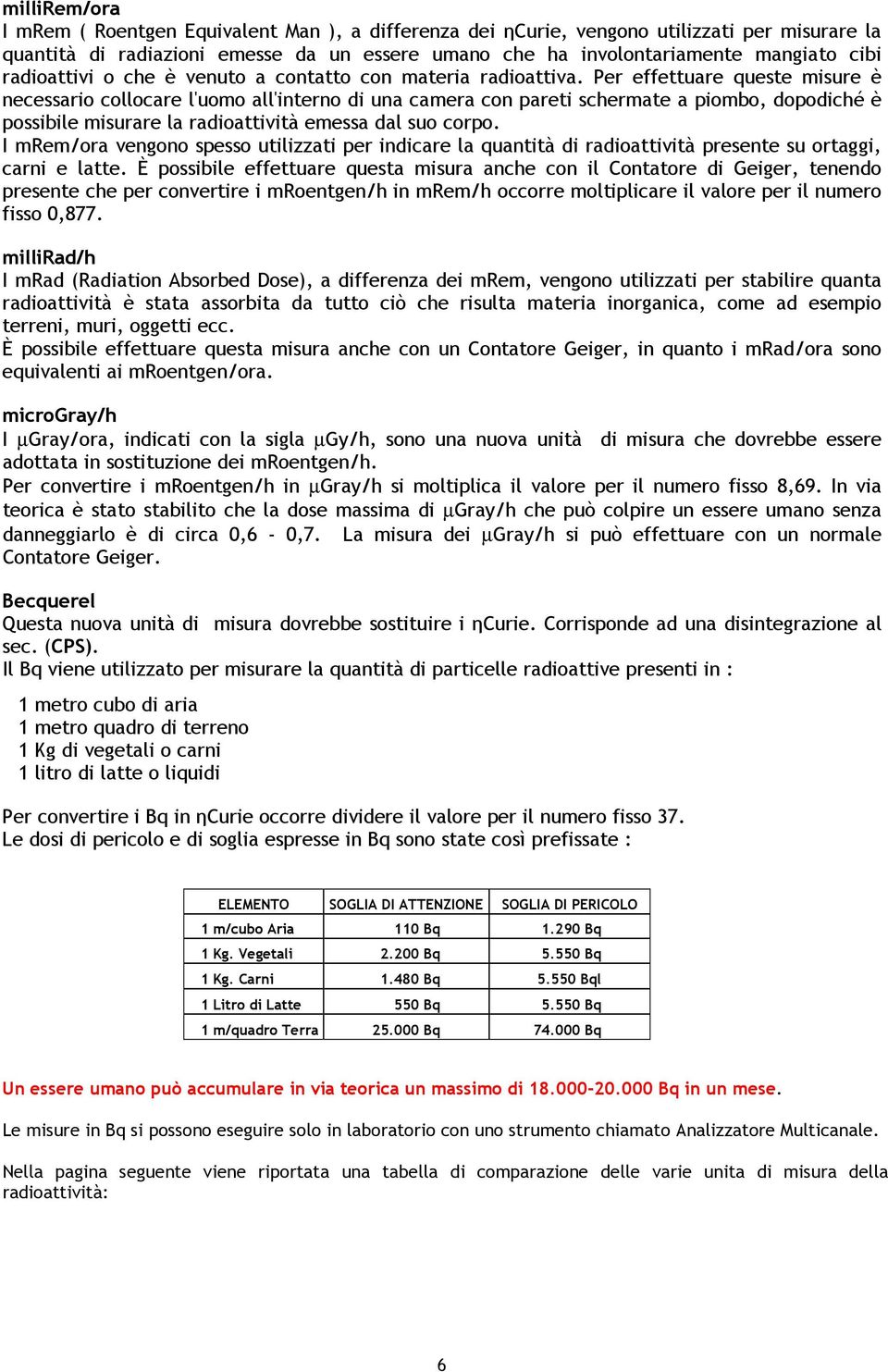 Per effettuare queste misure è necessario collocare l'uomo all'interno di una camera con pareti schermate a piombo, dopodiché è possibile misurare la radioattività emessa dal suo corpo.