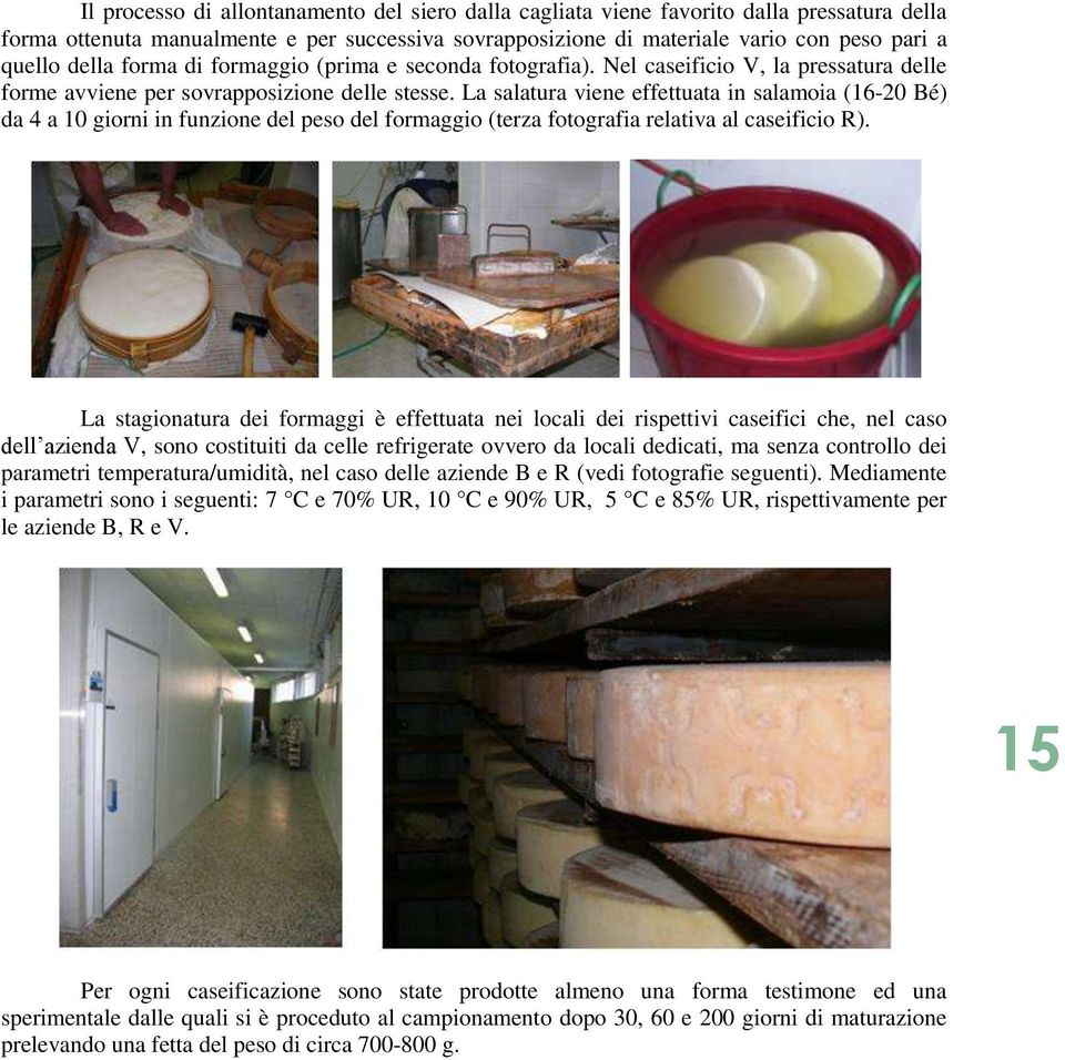 La salatura viene effettuata in salamoia (16-20 é) da 4 a 10 giorni in funzione del peso del formaggio (terza fotografia relativa al caseificio ).