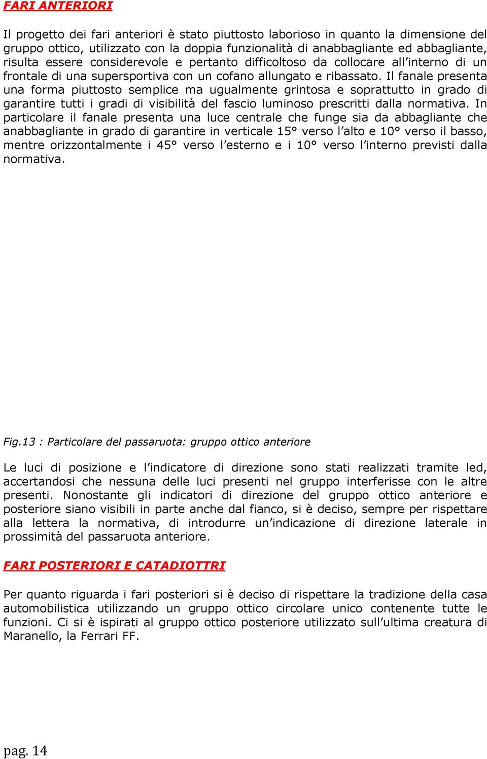 Il fanale presenta una forma piuttosto semplice ma ugualmente grintosa e soprattutto in grado di garantire tutti i gradi di visibilità del fascio luminoso prescritti dalla normativa.