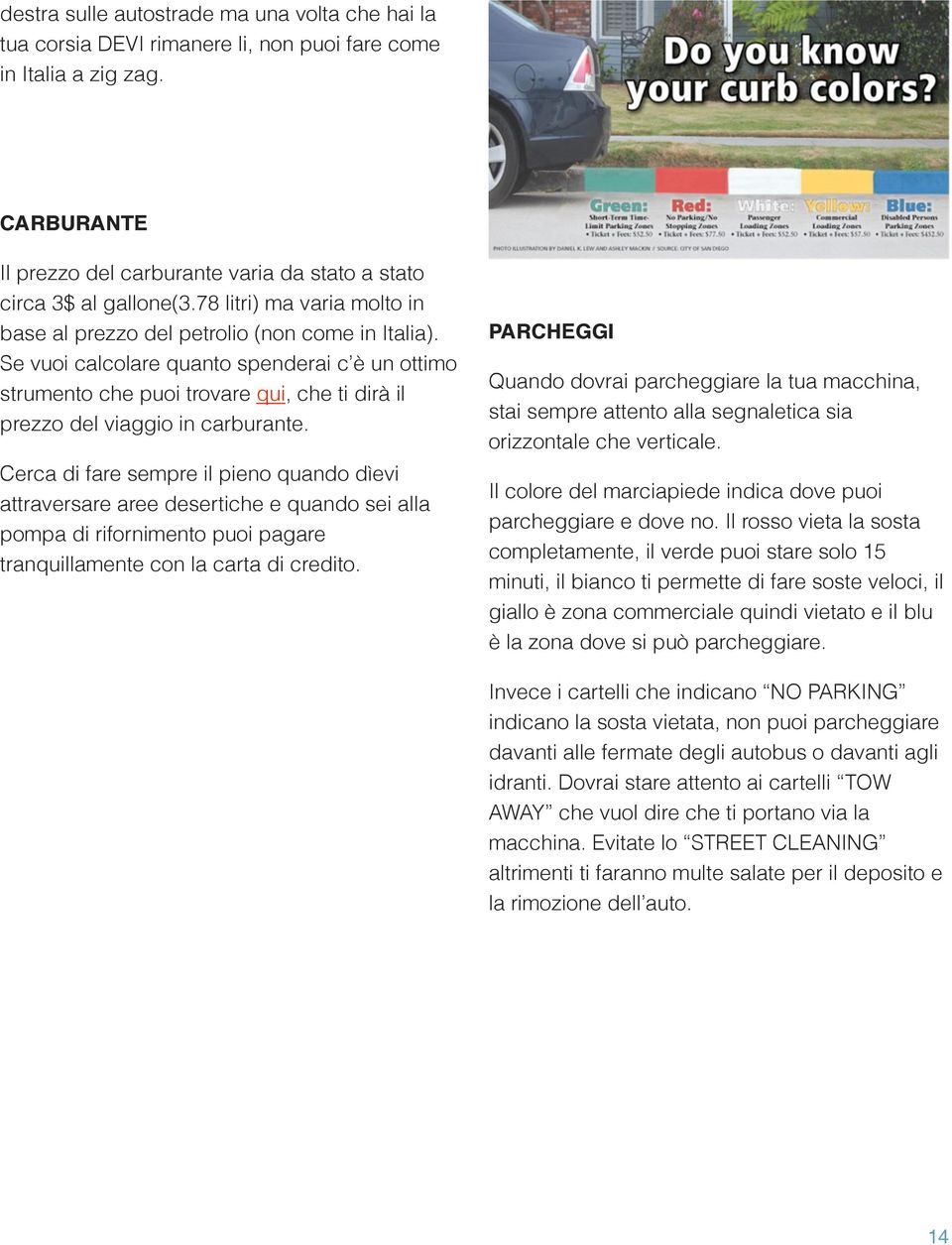 Se vuoi calcolare quanto spenderai c è un ottimo strumento che puoi trovare qui, che ti dirà il prezzo del viaggio in carburante.