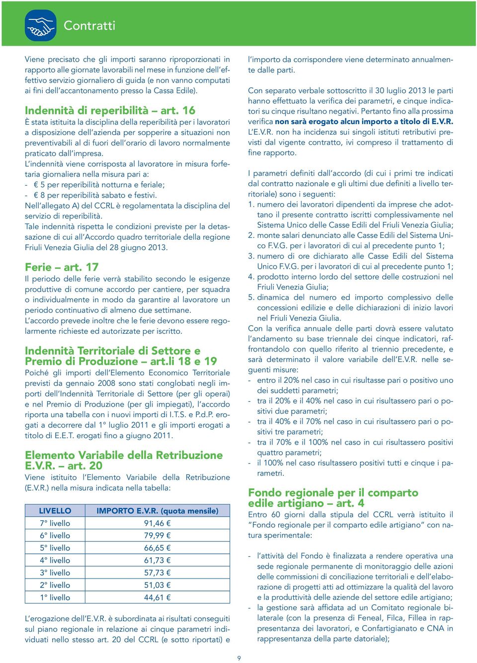 16 È stata istituita la disciplina della reperibilità per i lavoratori a disposizione dell azienda per sopperire a situazioni non preventivabili al di fuori dell orario di lavoro normalmente