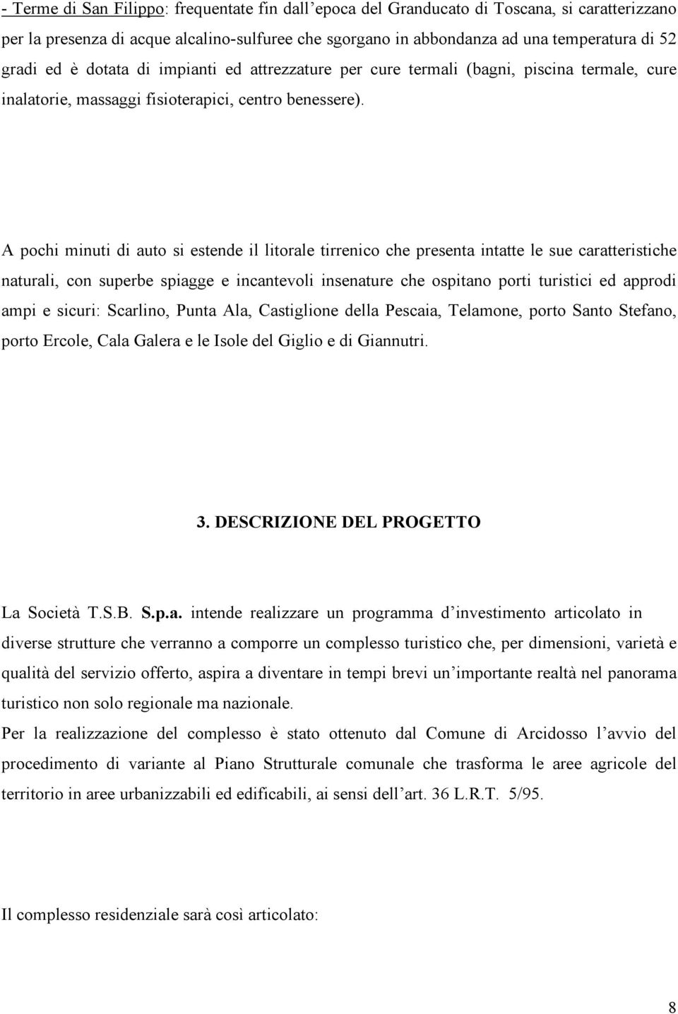 A pochi minuti di auto si estende il litorale tirrenico che presenta intatte le sue caratteristiche naturali, con superbe spiagge e incantevoli insenature che ospitano porti turistici ed approdi ampi