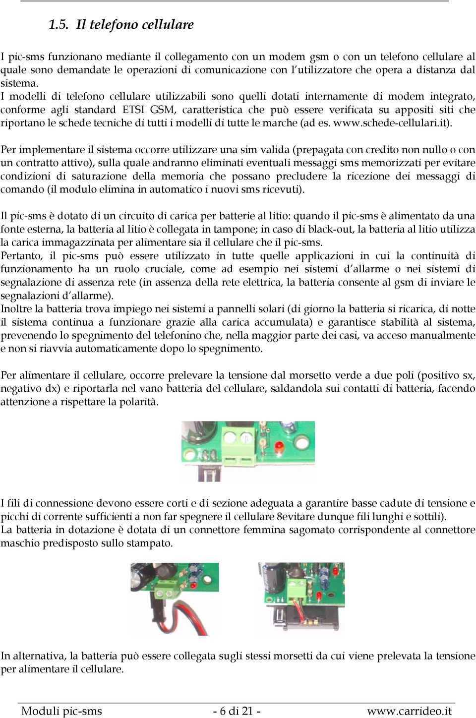 I modelli di telefono cellulare utilizzabili sono quelli dotati internamente di modem integrato, conforme agli standard ETSI GSM, caratteristica che può essere verificata su appositi siti che