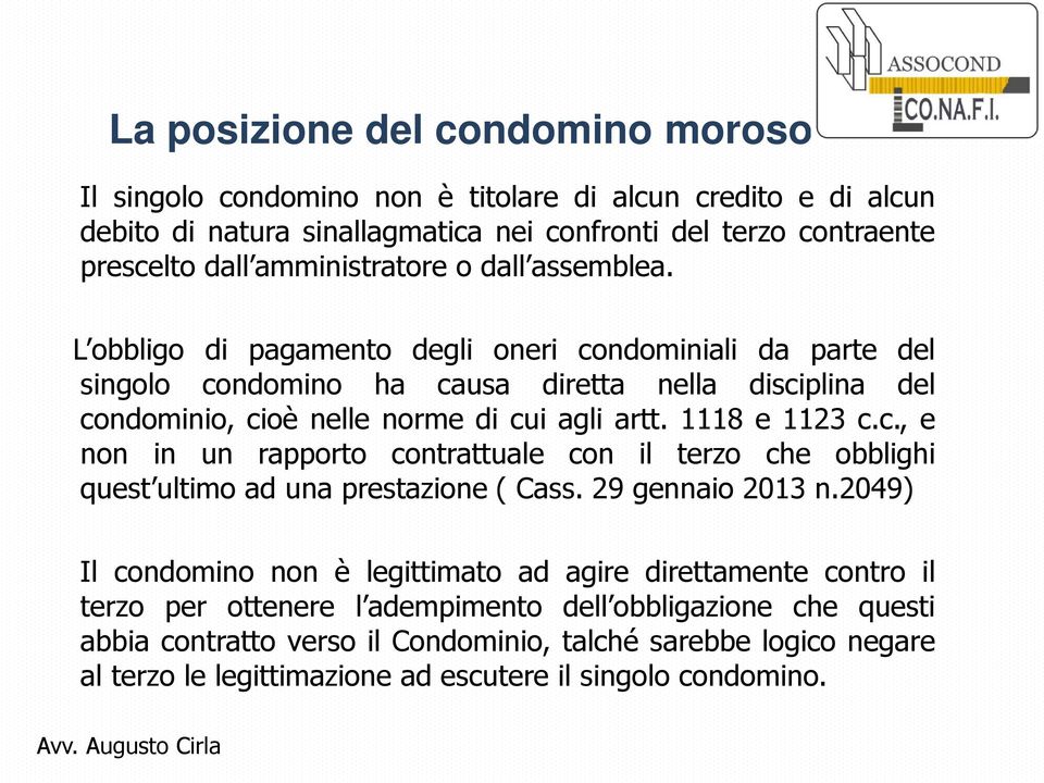 L obbligo di pagamento degli oneri condominiali da parte del singolo condomino ha causa diretta nella disciplina del condominio, cioè nelle norme di cui agli artt. 1118 e 1123 c.c., e non in un rapporto contrattuale con il terzo che obblighi quest ultimo ad una prestazione ( Cass.