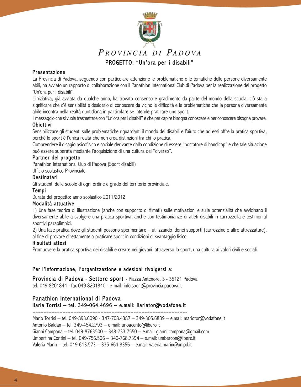 L iniziativa, già avviata da qualche anno, ha trovato consenso e gradimento da parte del mondo della scuola; ciò sta a significare che c è sensibilità e desiderio di conoscere da vicino le difficoltà