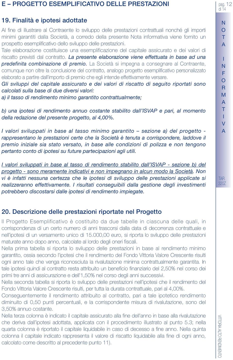 viene fornito un prospetto esemplificativo dello sviluppo delle prestazioni. ale elaborazione costituisce una esemplificazione del capitale assicurato e dei valori di riscatto previsti dal contratto.