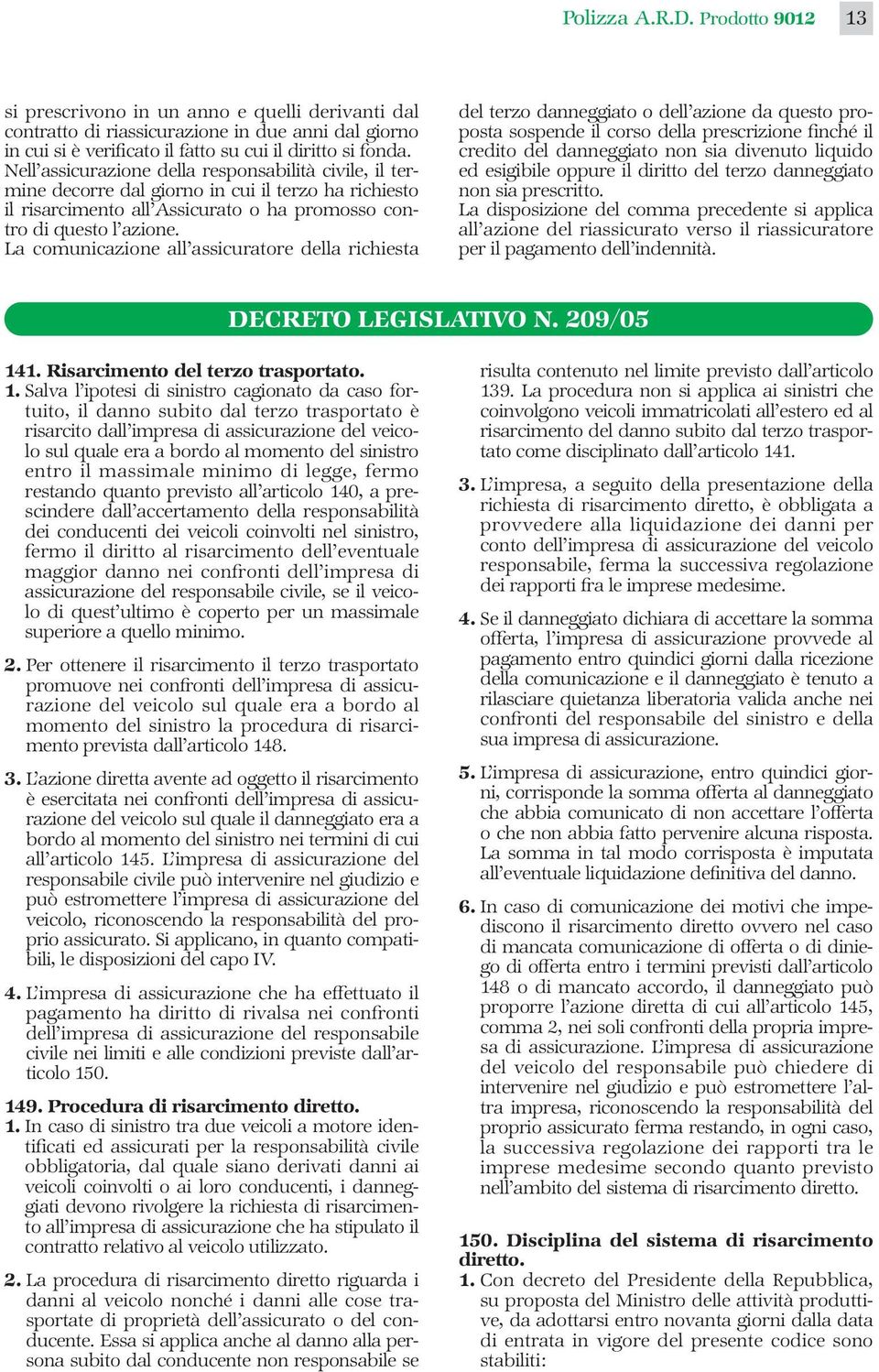 La comunicazione all assicuratore della richiesta del terzo danneggiato o dell azione da questo proposta sospende il corso della prescrizione finché il credito del danneggiato non sia divenuto