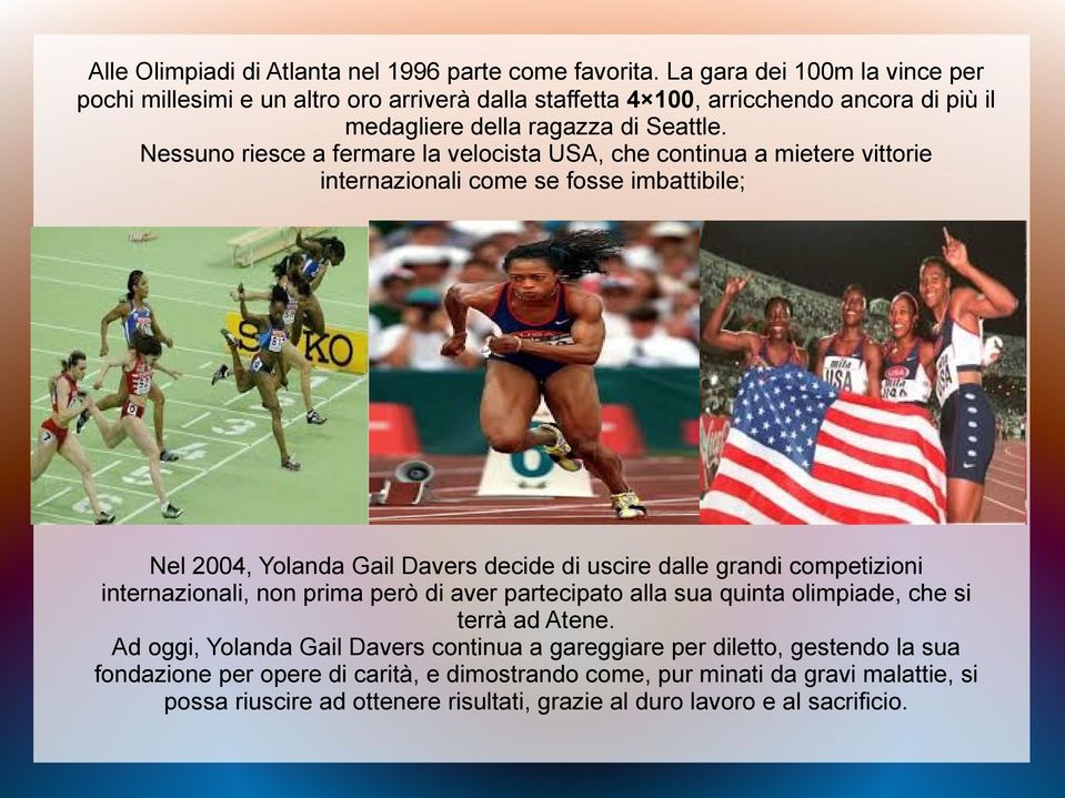 Nessuno riesce a fermare la velocista USA, che continua a mietere vittorie internazionali come se fosse imbattibile; Nel 2004, Yolanda Gail Davers decide di uscire dalle grandi