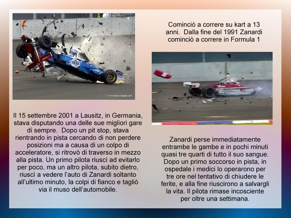 Un primo pilota riuscì ad evitarlo per poco, ma un altro pilota, subito dietro, riuscì a vedere l auto di Zanardi soltanto all ultimo minuto, la colpi di fianco e tagliò via il muso dell automobile.