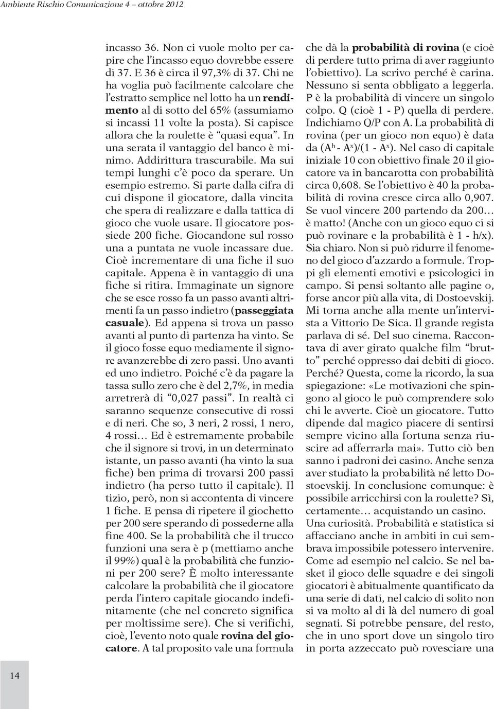 Si capisce allora che la roulette è quasi equa. In una serata il vantaggio del banco è minimo. Addirittura trascurabile. Ma sui tempi lunghi c è poco da sperare. Un esempio estremo.