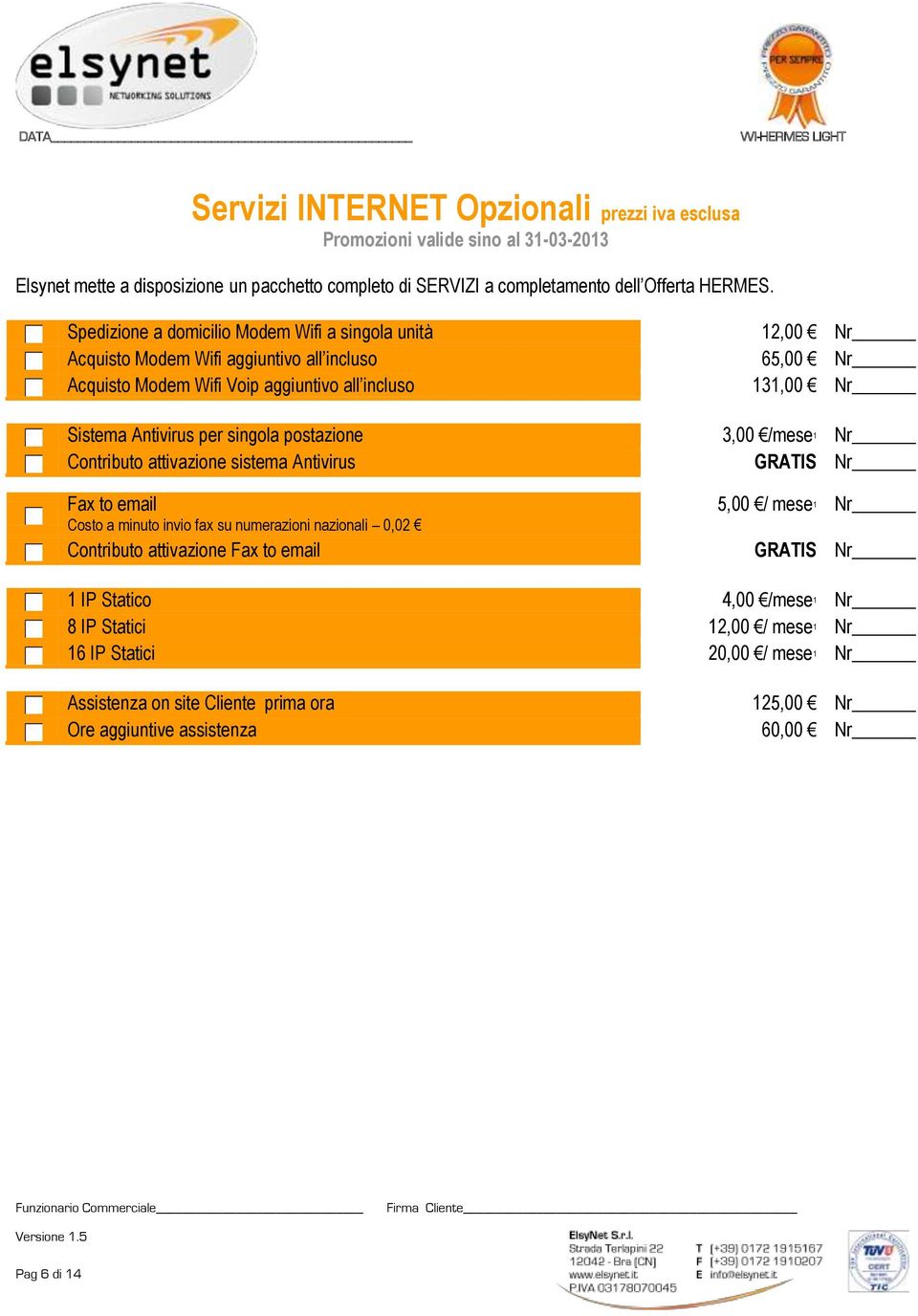 singola postazione 3,00 /mese 1 Nr Contributo attivazione sistema Antivirus GRATIS Nr Fax to email 5,00 / mese 1 Nr Costo a minuto invio fax su numerazioni nazionali 0,02 Contributo attivazione