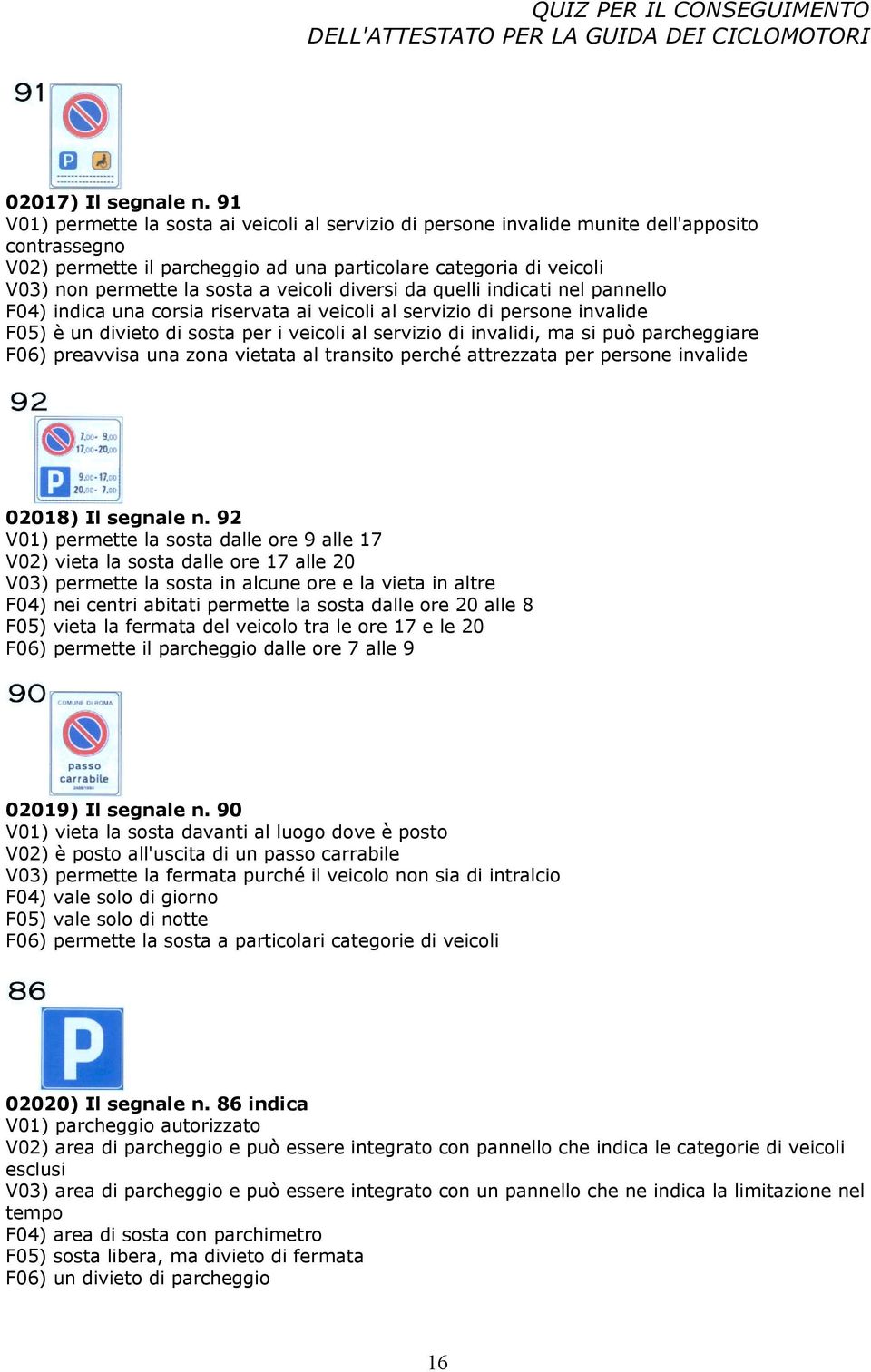 veicoli diversi da quelli indicati nel pannello F04) indica una corsia riservata ai veicoli al servizio di persone invalide F05) è un divieto di sosta per i veicoli al servizio di invalidi, ma si può