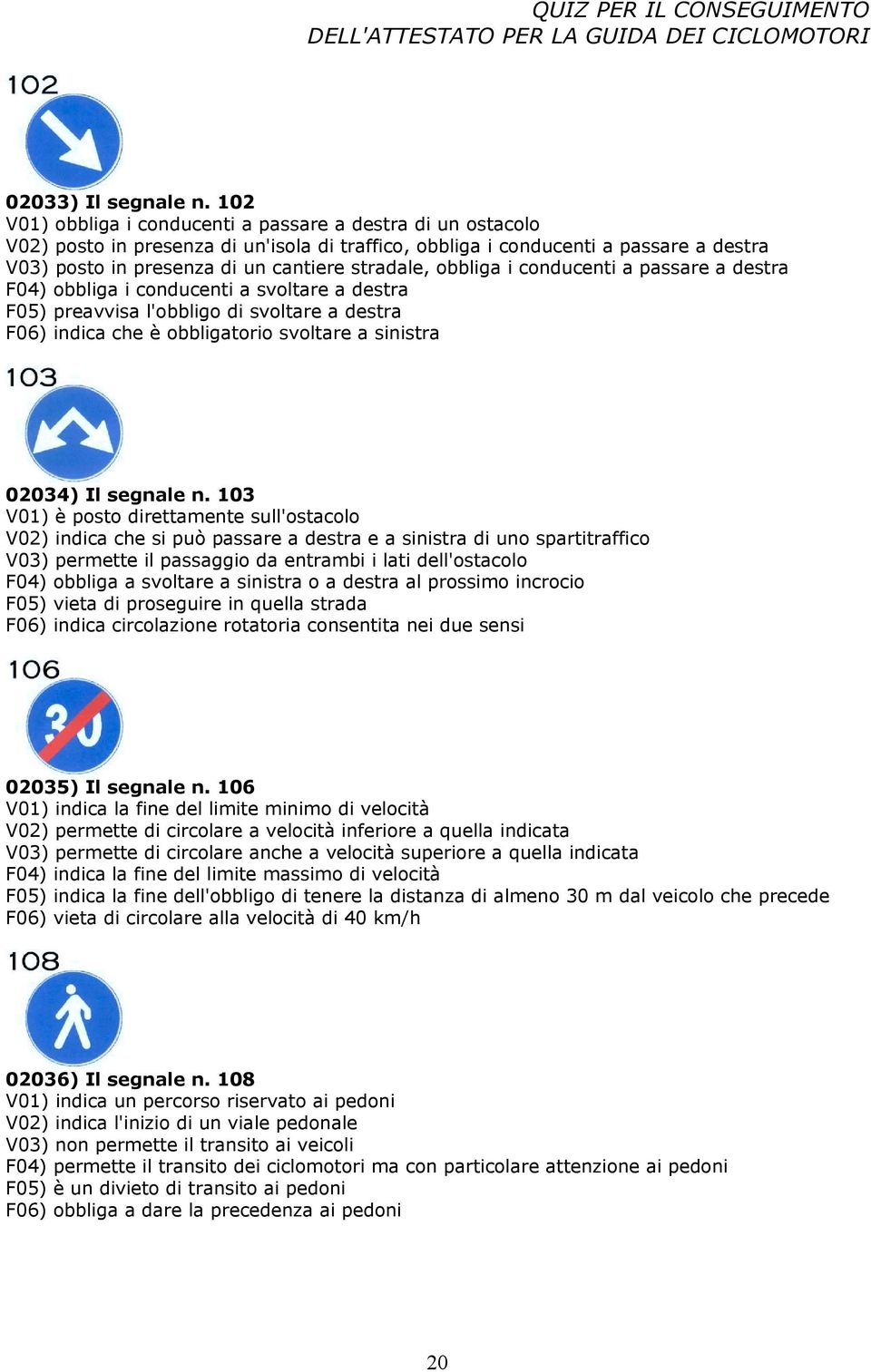 obbliga i conducenti a passare a destra F04) obbliga i conducenti a svoltare a destra F05) preavvisa l'obbligo di svoltare a destra F06) indica che è obbligatorio svoltare a sinistra 02034) Il