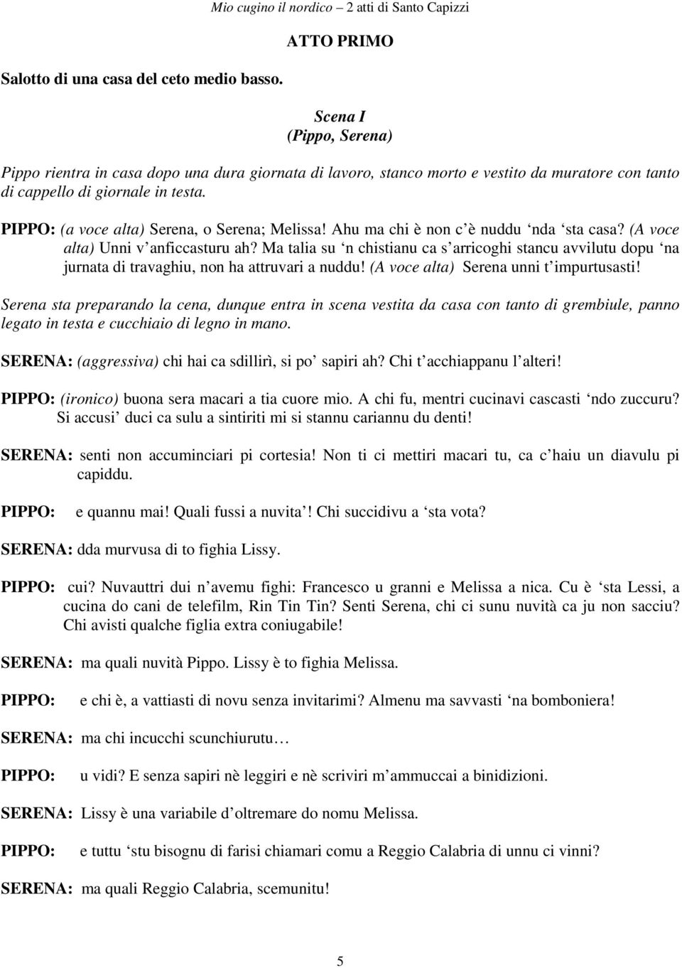 giornale in testa. (a voce alta) Serena, o Serena; Melissa! Ahu ma chi è non c è nuddu nda sta casa? (A voce alta) Unni v anficcasturu ah?