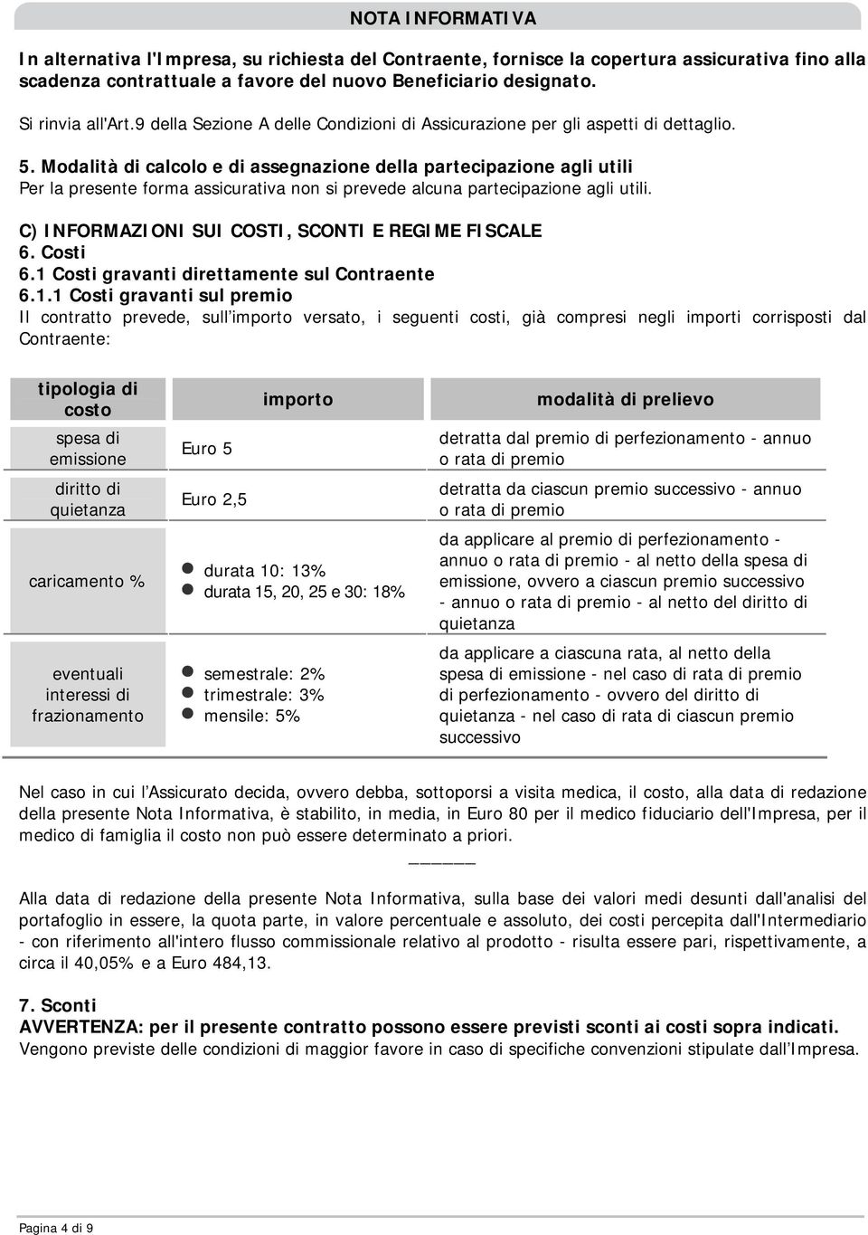 Modalità di calcolo e di assegnazione della partecipazione agli utili Per la presente forma assicurativa non si prevede alcuna partecipazione agli utili.