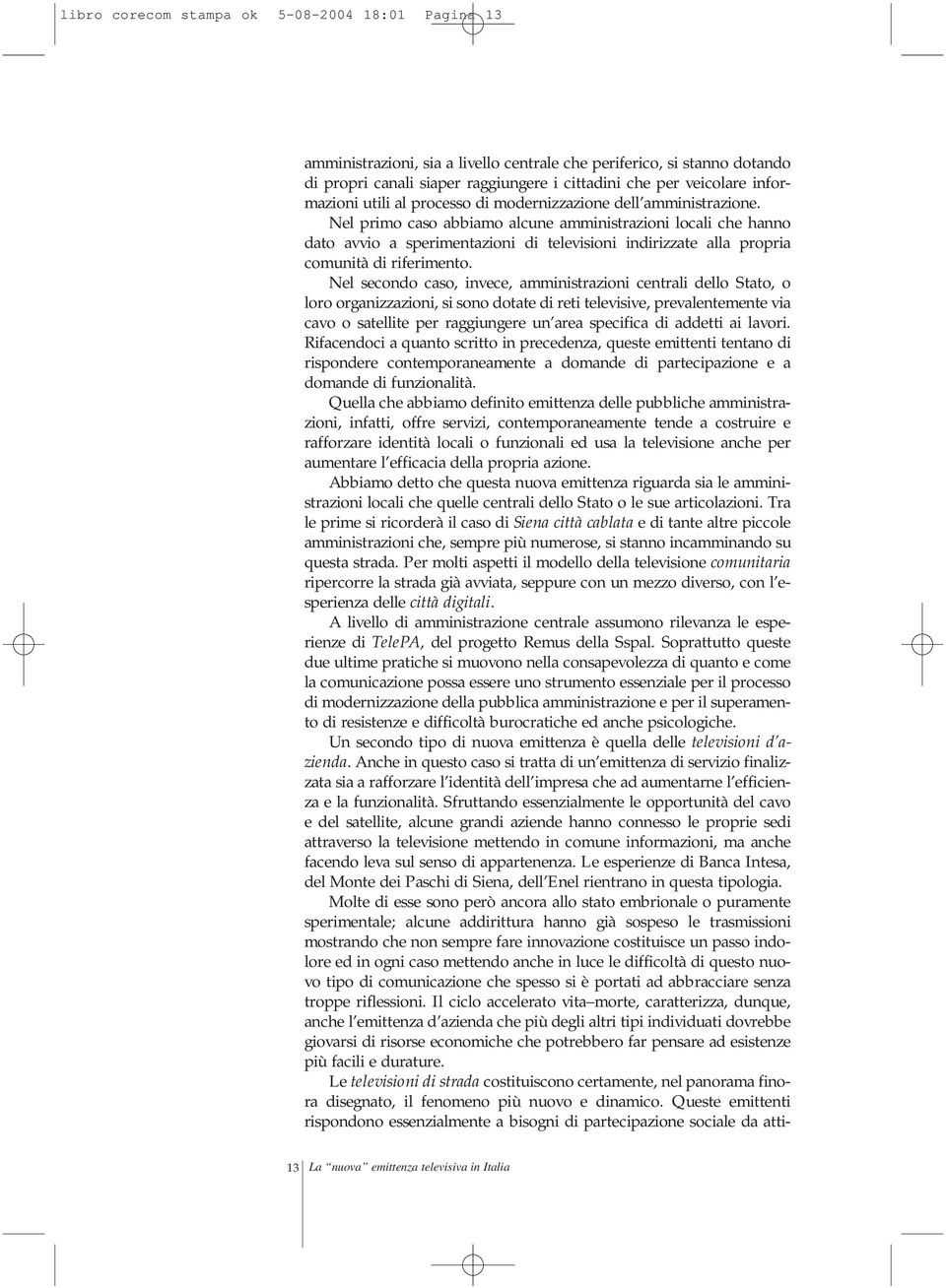 Nel primo caso abbiamo alcune amministrazioni locali che hanno dato avvio a sperimentazioni di televisioni indirizzate alla propria comunità di riferimento.