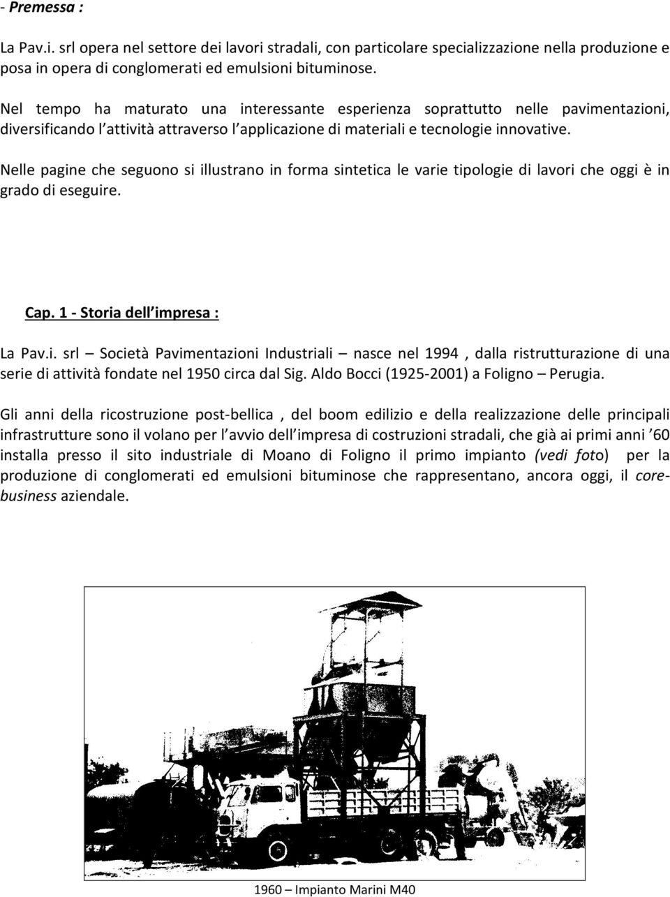 Nelle pagine che seguono si illustrano in forma sintetica le varie tipologie di lavori che oggi è in grado di eseguire. Cap. 1 - Storia dell impresa : La Pav.i. srl Società Pavimentazioni Industriali nasce nel 1994, dalla ristrutturazione di una serie di attività fondate nel 1950 circa dal Sig.