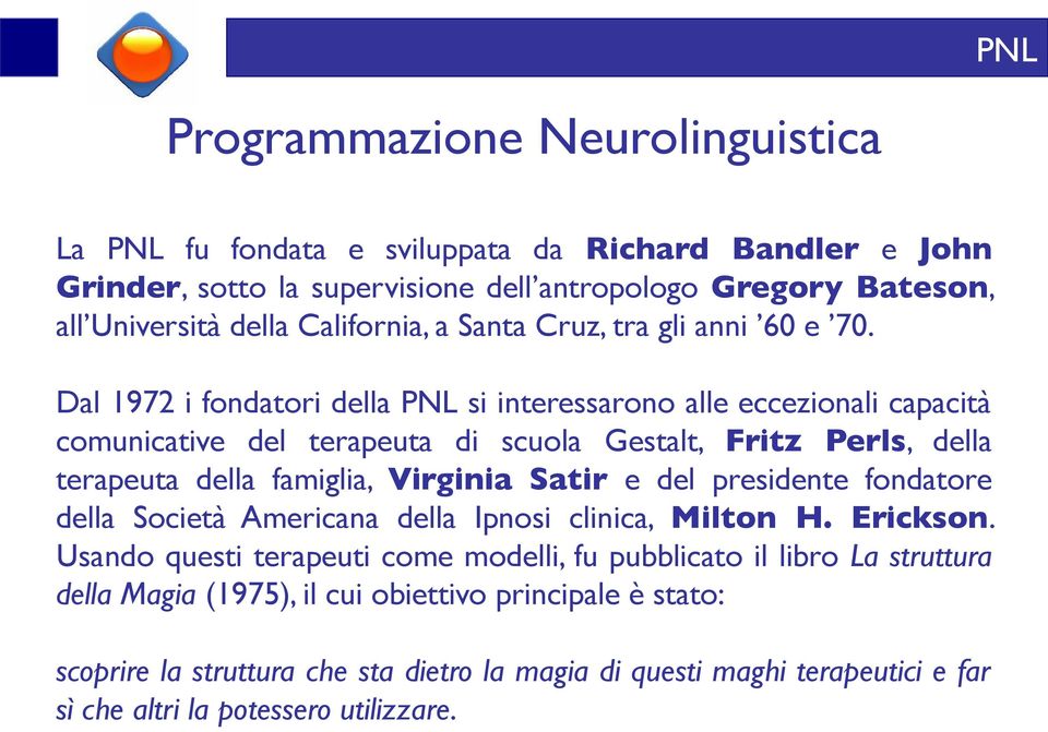 Dal 1972 i fondatori della PNL si interessarono alle eccezionali capacita comunicative del terapeuta di scuola Gestalt, Fritz Perls, della terapeuta della famiglia, Virginia Satir e del