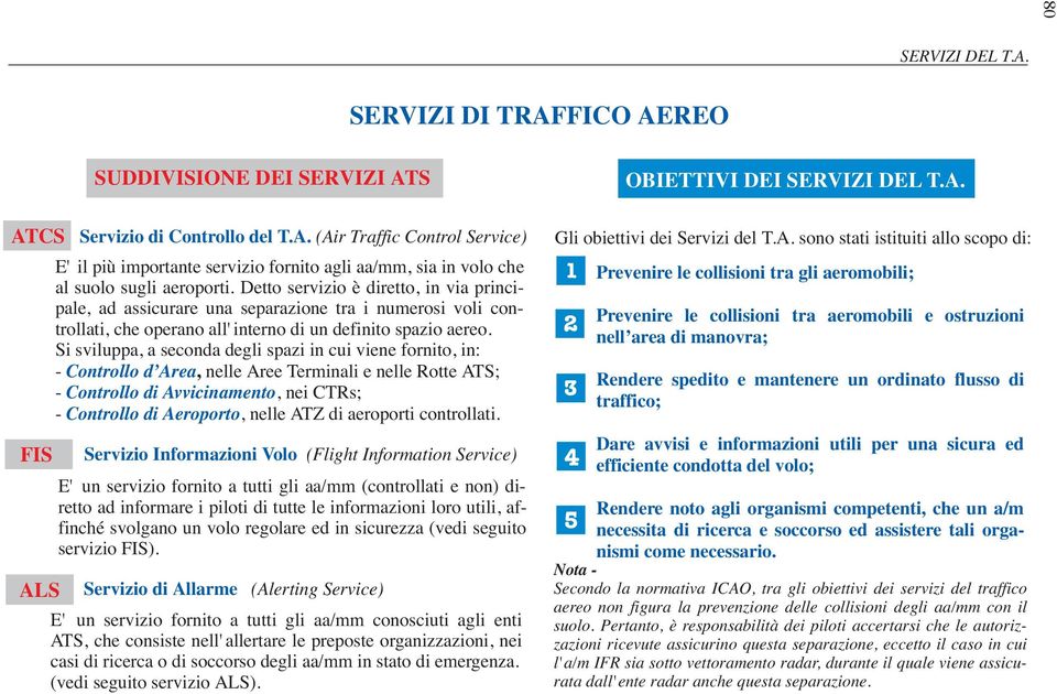 Si sviluppa, a seconda degli spazi in cui viene fornito, in: -Controllo d'area, nelle Aree Terminali e nelle Rotte ATS; - Controllo di Avvicinamento, nei CTRs; - Controllo di Aeroporto, nelle ATZ di