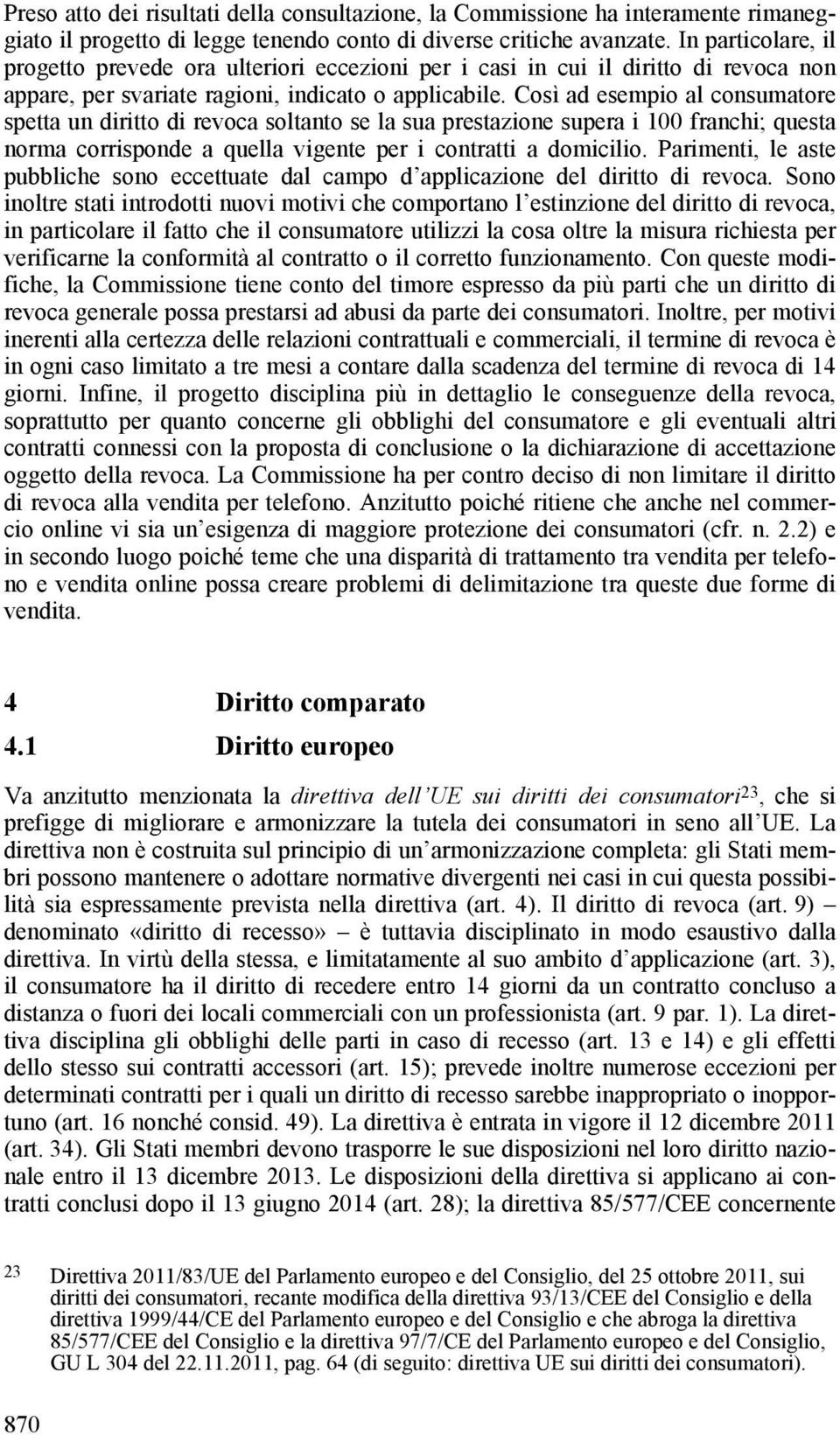 Così ad esempio al consumatore spetta un diritto di revoca soltanto se la sua prestazione supera i 100 franchi; questa norma corrisponde a quella vigente per i contratti a domicilio.