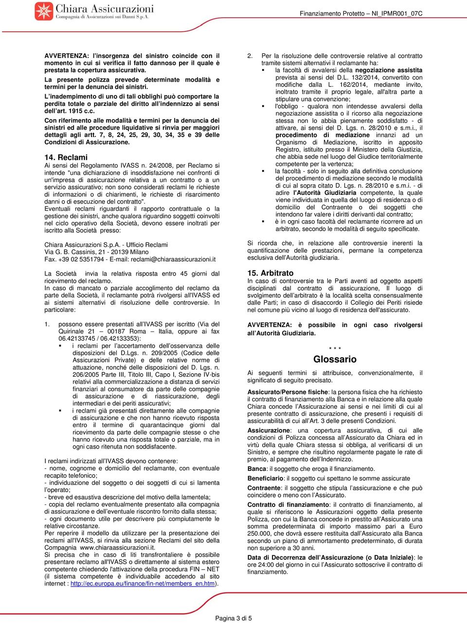 L inadempimento di uno di tali obblighi può comportare la perdita totale o parziale del diritto all indennizzo ai sensi dell art. 1915 c.c. Con riferimento alle modalità e termini per la denuncia dei sinistri ed alle procedure liquidative si rinvia per maggiori dettagli agli artt.