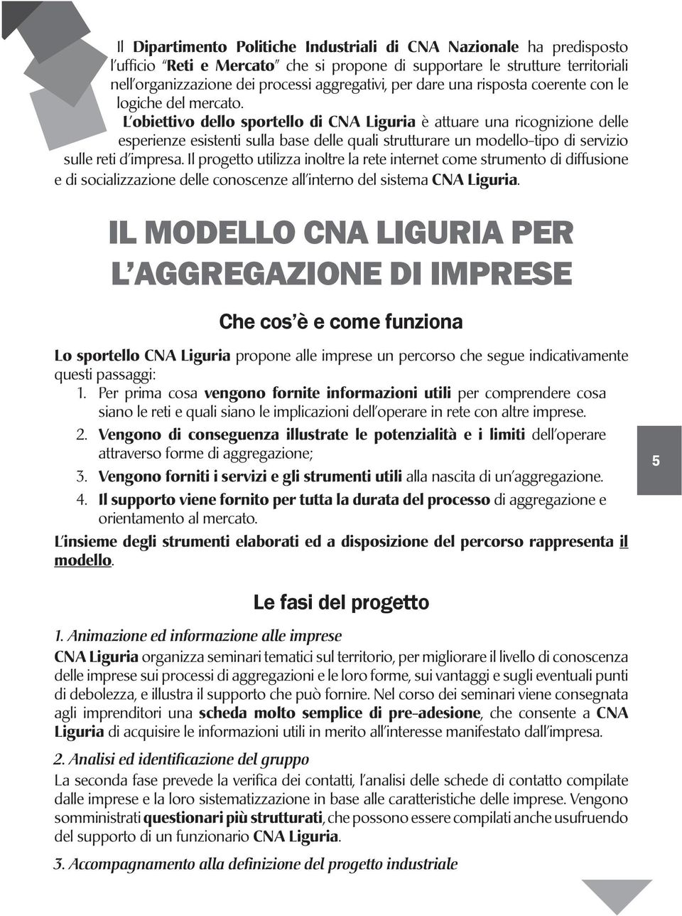 L obiettivo dello sportello di CNA Liguria è attuare una ricognizione delle esperienze esistenti sulla base delle quali strutturare un modello-tipo di servizio sulle reti d impresa.