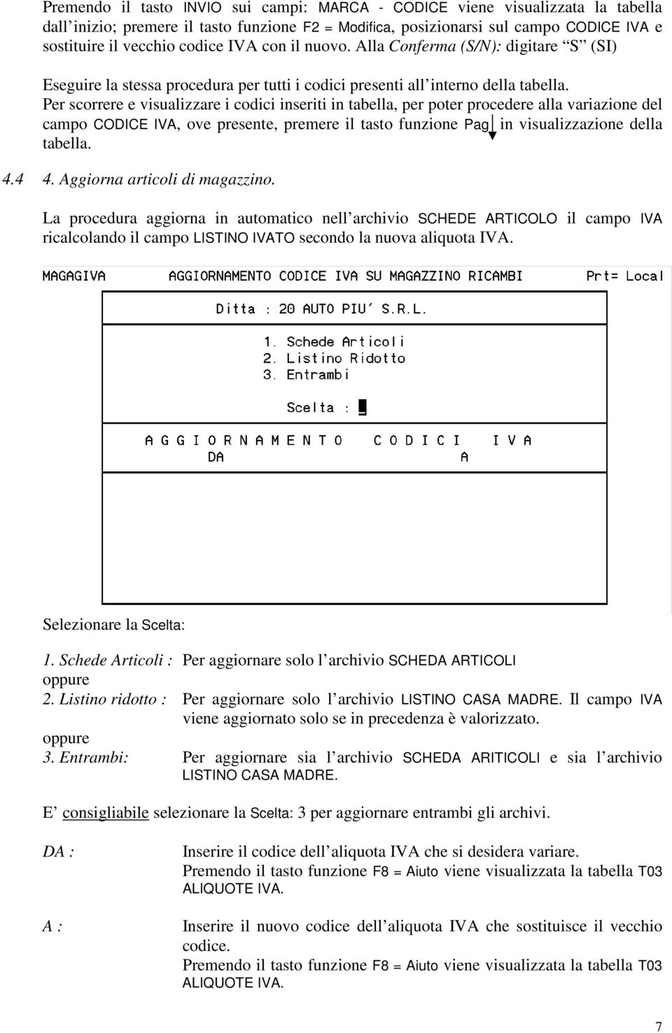 La procedura aggiorna in automatico nell archivio SCHEDE ARTICOLO il campo IVA ricalcolando il campo LISTINO IVATO secondo la nuova aliquota IVA. Selezionare la Scelta: 1.