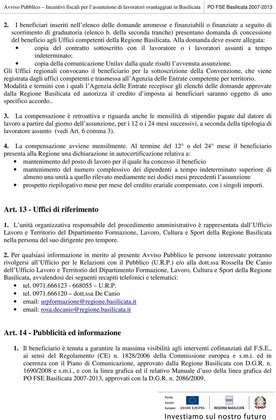 Alla domanda deve essere allegata: copia del contratto sottoscritto con il lavoratore o i lavoratori assunti a tempo indeterminato; copia della comunicazione Unilav dalla quale risulti l avvenuta