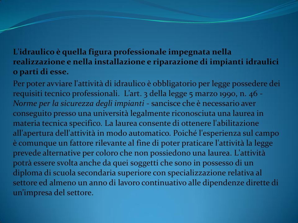 46 - Norme per la sicurezza degli impianti - sancisce che è necessario aver conseguito presso una università legalmente riconosciuta una laurea in materia tecnica specifico.