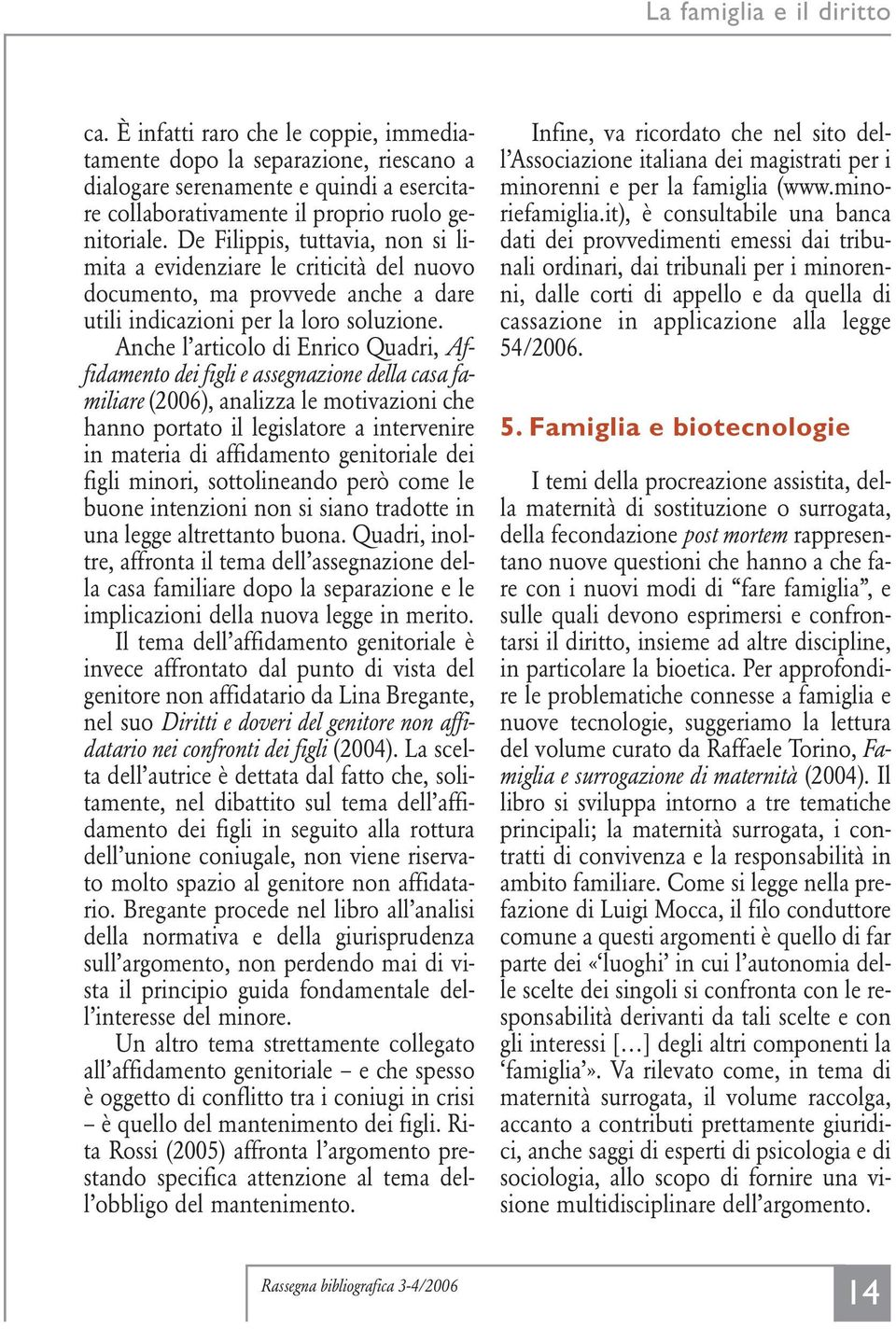 Anche l articolo di Enrico Quadri, Affidamento dei figli e assegnazione della casa familiare (2006), analizza le motivazioni che hanno portato il legislatore a intervenire in materia di affidamento