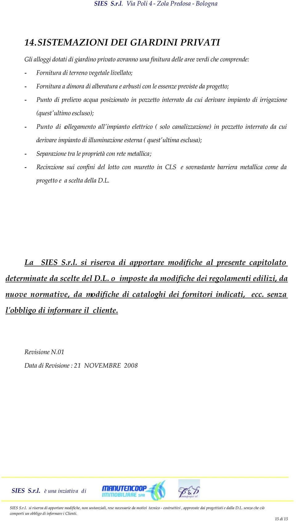 collegamento all'impianto elettrico ( solo canalizzazione) in pozzetto interrato da cui derivare impianto di illuminazione esterna ( quest'ultima esclusa); - Separazione tra le proprietà con rete