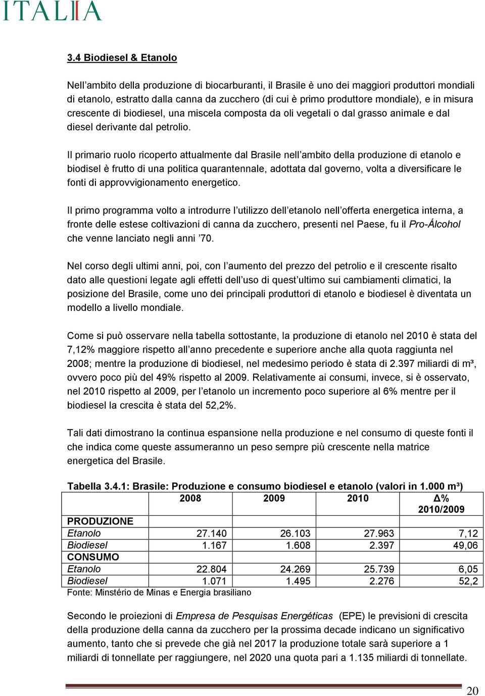 Il primario ruolo ricoperto attualmente dal Brasile nell ambito della produzione di etanolo e biodisel è frutto di una politica quarantennale, adottata dal governo, volta a diversificare le fonti di